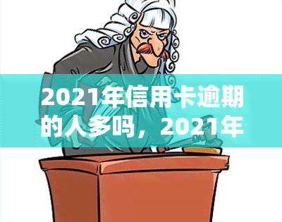 2021年信用卡逾期的人多吗，2021年：信用卡逾期现象严重，你是否也在其中？