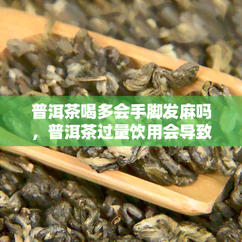 普洱茶喝多会手脚发麻吗，普洱茶过量饮用会导致手脚发麻吗？