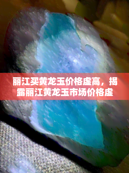 丽江买黄龙玉价格虚高，揭露丽江黄龙玉市场价格虚高问题