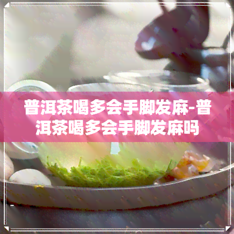 普洱茶喝多会手脚发麻-普洱茶喝多会手脚发麻吗