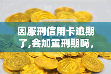 因服刑信用卡逾期了,会加重刑期吗，服刑人员的信用卡逾期：是否会增加刑期？