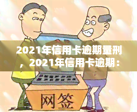 2021年信用卡逾期量刑，2021年信用卡逾期：量刑标准及相关法律规定解析