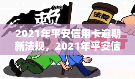 2021年平安信用卡逾期新法规，2021年平安信用卡逾期新法规出台，持卡人需知！