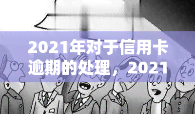 2021年对于信用卡逾期的处理，2021年信用卡逾期处理全攻略