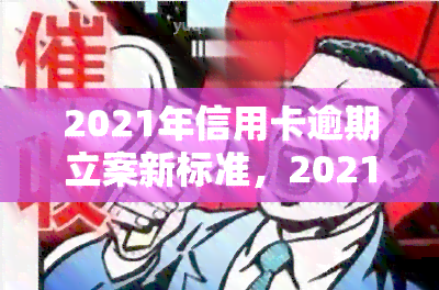 2021年信用卡逾期立案新标准，2021年最新信用卡逾期立案标准公布，你了解吗？