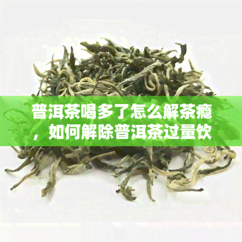 普洱茶喝多了怎么解茶瘾，如何解除普洱茶过量饮用后的茶瘾？