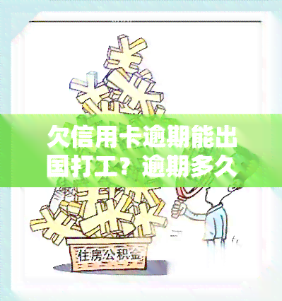 欠信用卡逾期能出国打工？逾期多久会列入失信人名单，黑户能否办理出国劳务？