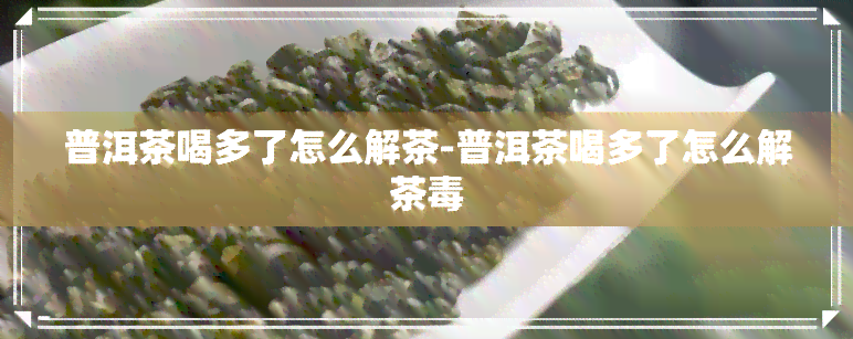 普洱茶喝多了怎么解茶-普洱茶喝多了怎么解茶