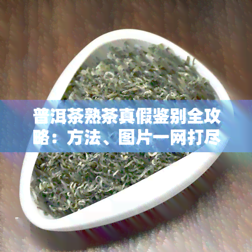 普洱茶熟茶真假鉴别全攻略：方法、图片一网打尽！