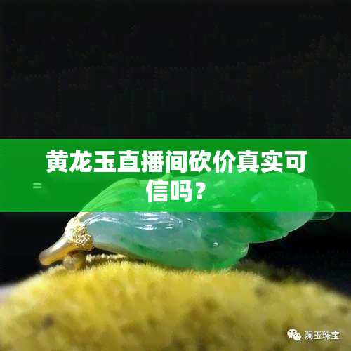 黄龙玉直播间砍价真实可信吗？