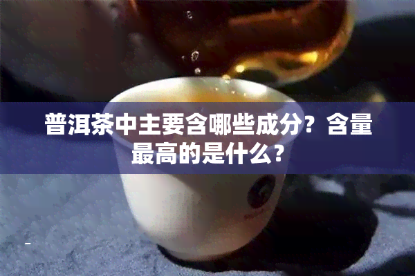 普洱茶中主要含哪些成分？含量更高的是什么？