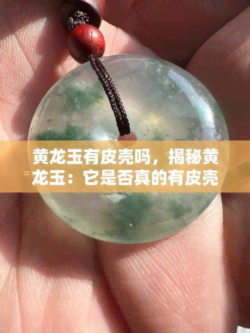 黄龙玉有皮壳吗，揭秘黄龙玉：它是否真的有皮壳？