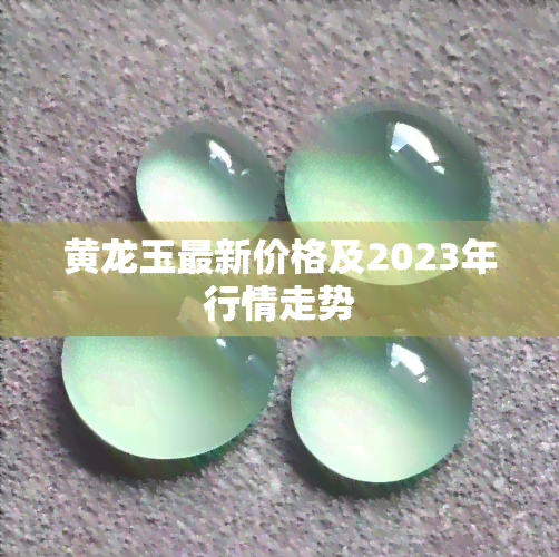 黄龙玉最新价格及2023年行情走势