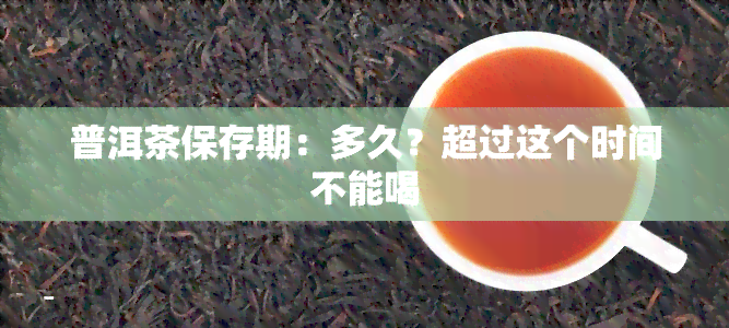 普洱茶保存期：多久？超过这个时间不能喝