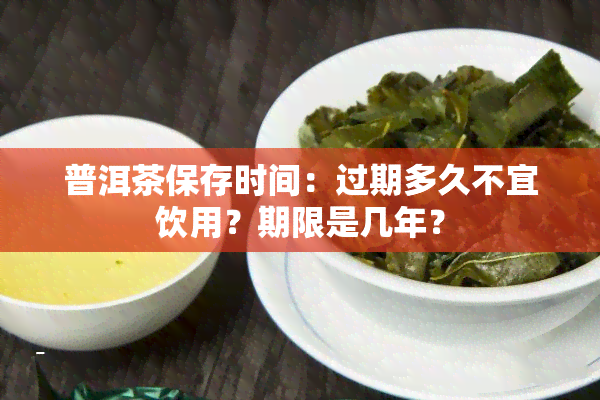 普洱茶保存时间：过期多久不宜饮用？期限是几年？