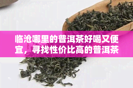 临沧哪里的普洱茶好喝又便宜，寻找性价比高的普洱茶？临沧地区推荐！