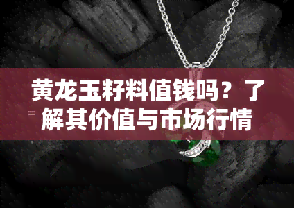 黄龙玉籽料值钱吗？了解其价值与市场行情