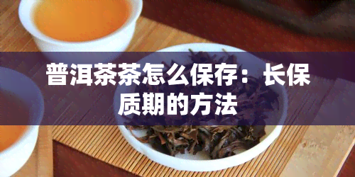 普洱茶茶怎么保存：长保质期的方法