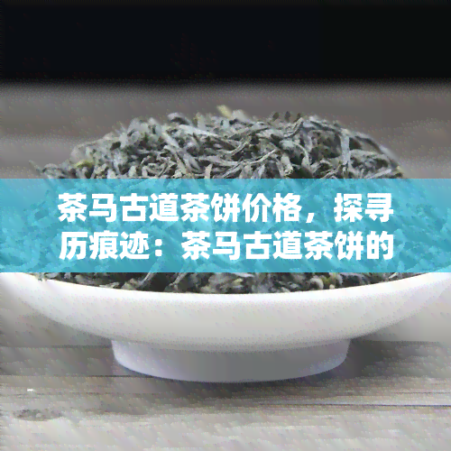 茶马古道茶饼价格，探寻历痕迹：茶马古道茶饼的市场价格解析