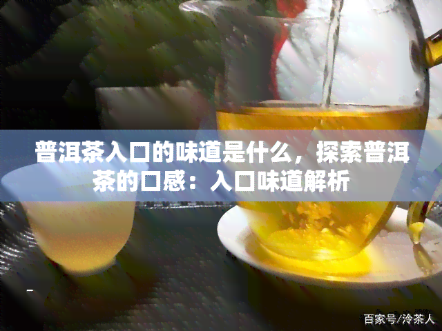 普洱茶入口的味道是什么，探索普洱茶的口感：入口味道解析