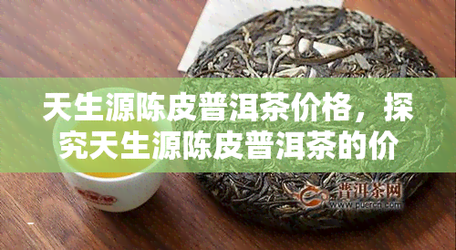 天生源陈皮普洱茶价格，探究天生源陈皮普洱茶的价格及其价值