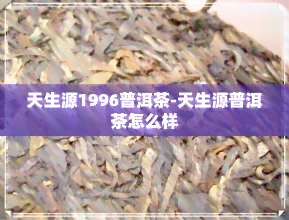 天生源1996普洱茶-天生源普洱茶怎么样