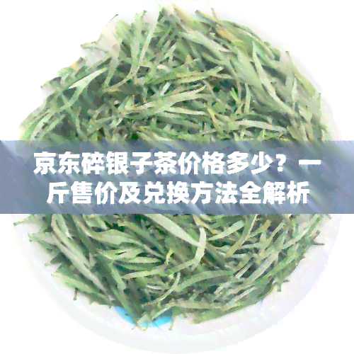 京东碎银子茶价格多少？一斤售价及兑换方法全解析