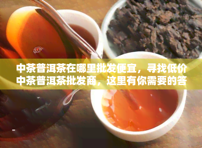 中茶普洱茶在哪里批发便宜，寻找低价中茶普洱茶批发商，这里有你需要的答案！