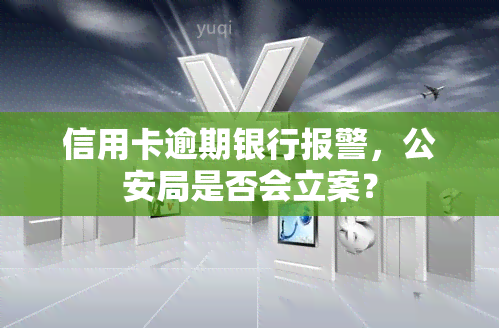 信用卡逾期银行报警，公安局是否会立案？