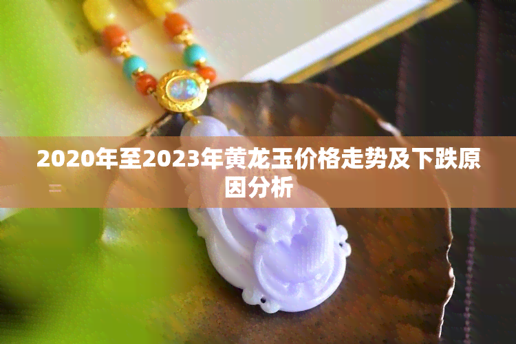 2020年至2023年黄龙玉价格走势及下跌原因分析