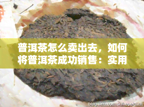 普洱茶怎么卖出去，如何将普洱茶成功销售：实用策略与技巧