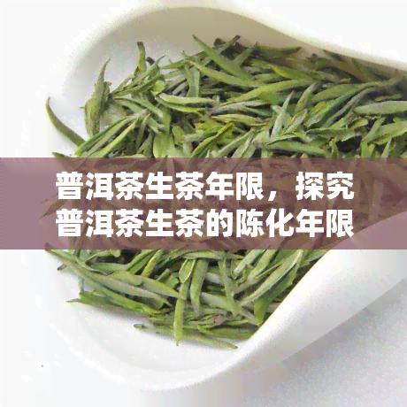 普洱茶生茶年限，探究普洱茶生茶的陈化年限对口感和品质的影响