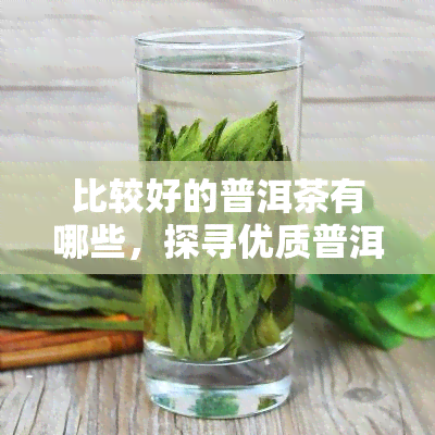 比较好的普洱茶有哪些，探寻优质普洱茶：推荐几款口感越的