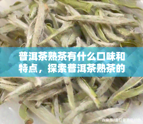 普洱茶熟茶有什么口味和特点，探索普洱茶熟茶的口味与特点