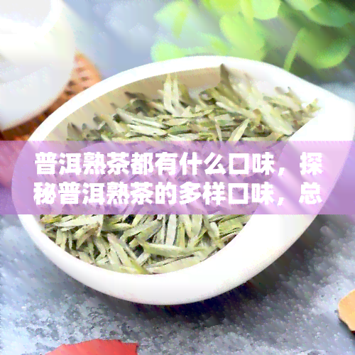 普洱熟茶都有什么口味，探秘普洱熟茶的多样口味，总有一款适合你！