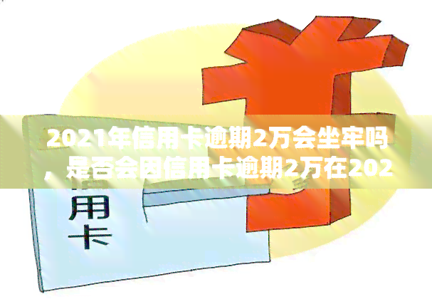 2021年信用卡逾期2万会坐牢吗，是否会因信用卡逾期2万在2021年被送进监狱？