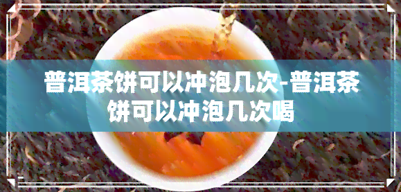 普洱茶饼可以冲泡几次-普洱茶饼可以冲泡几次喝