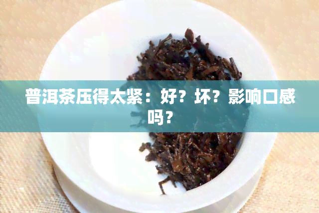 普洱茶压得太紧：好？坏？影响口感吗？