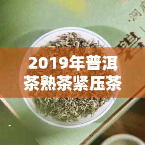 2019年普洱茶熟茶紧压茶价格多少？一斤多少钱？