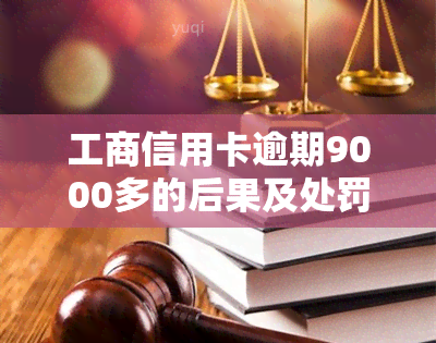 工商信用卡逾期9000多的后果及处罚是什么？