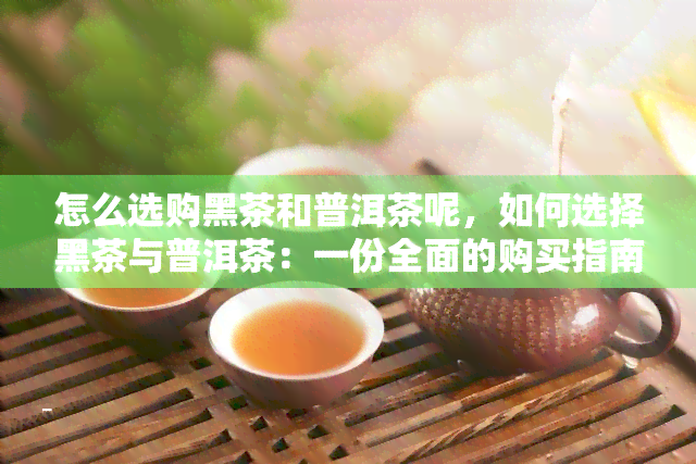 怎么选购黑茶和普洱茶呢，如何选择黑茶与普洱茶：一份全面的购买指南