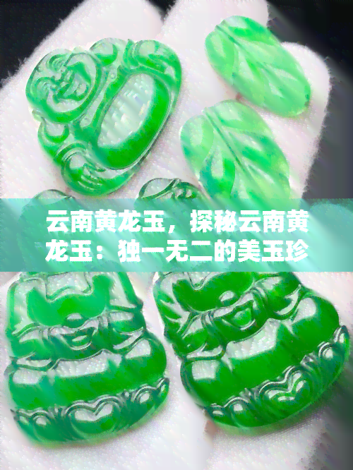 云南黄龙玉，探秘云南黄龙玉：独一无二的美玉珍品