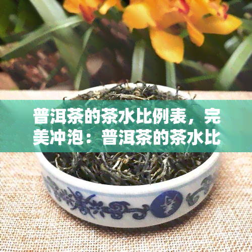 普洱茶的茶水比例表，完美冲泡：普洱茶的茶水比例表