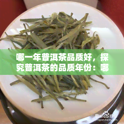 哪一年普洱茶品质好，探究普洱茶的品质年份：哪些年份的普洱茶口感更佳？