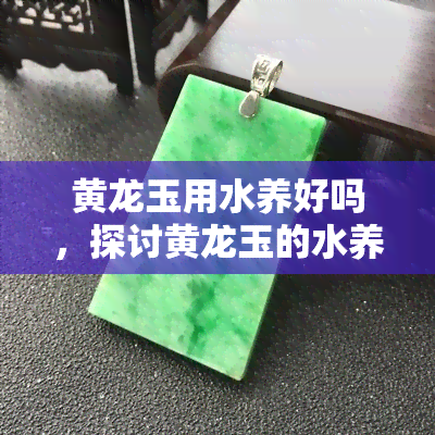 黄龙玉用水养好吗，探讨黄龙玉的水养效果：是否适合用清水浸泡？