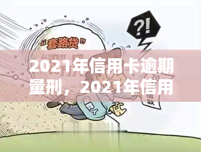 2021年信用卡逾期量刑，2021年信用卡逾期：量刑标准及相关法律解读