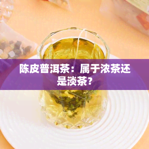 陈皮普洱茶：属于浓茶还是淡茶？