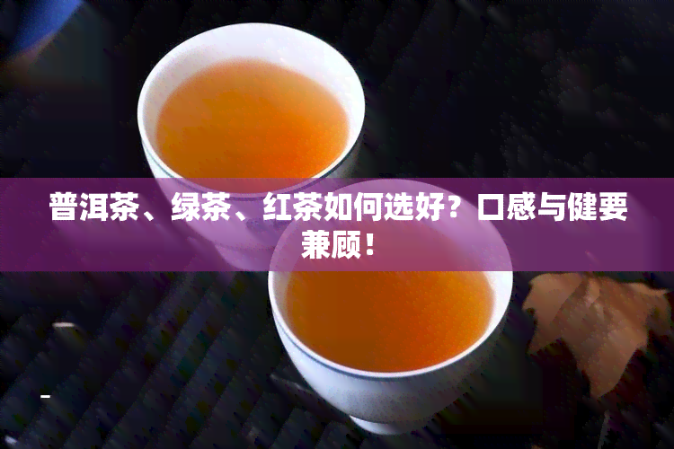 普洱茶、绿茶、红茶如何选好？口感与健要兼顾！