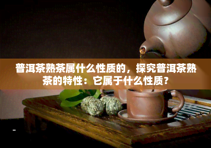 普洱茶熟茶属什么性质的，探究普洱茶熟茶的特性：它属于什么性质？