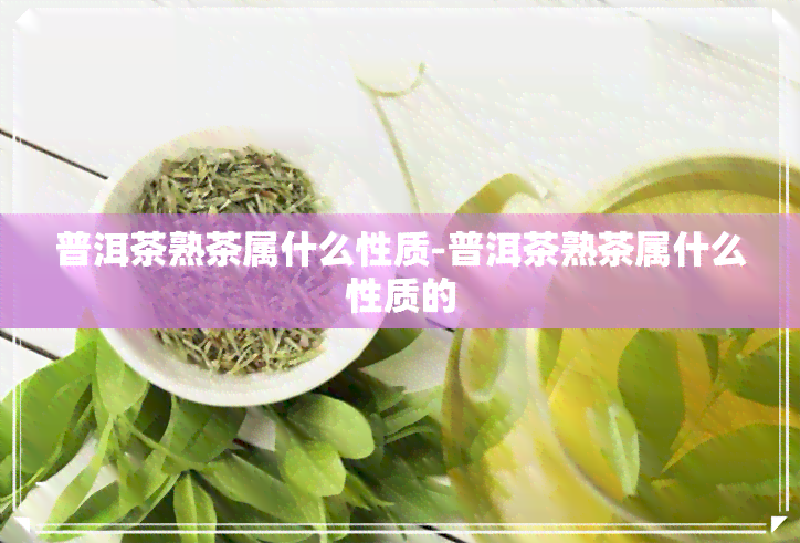 普洱茶熟茶属什么性质-普洱茶熟茶属什么性质的